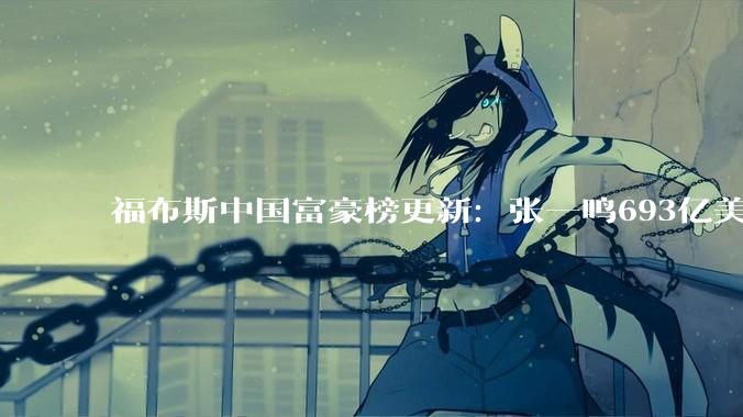 福布斯中国富豪榜更新：张一鸣693亿美元登顶，雷军304亿超马云跻身前十_梁文峰_财富_DeepSeek